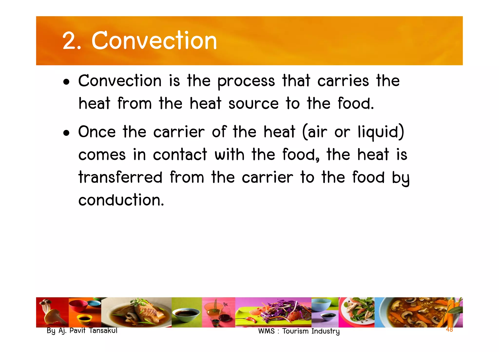 2. Convection
• Convection is the process that carries the
heat from the heat source to the food.
• Once the carrier of the heat (air or liquid)
comes in contact with the food, the heat is
transferred from the carrier to the food by
By Aj. Pavit Tansakul WMS : Tourism Industry
transferred from the carrier to the food by
conduction.
48
 