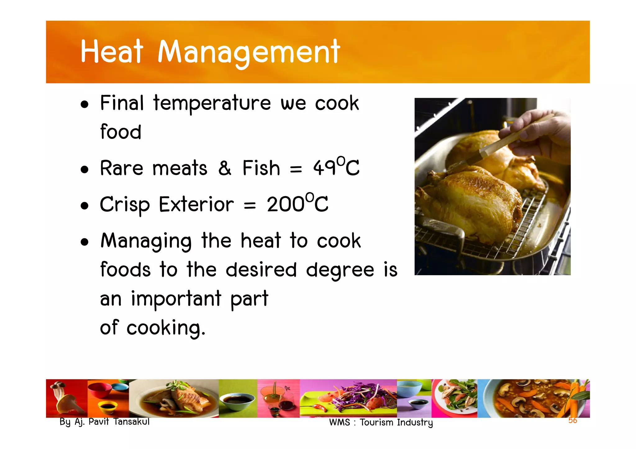 Heat Management
• Final temperature we cook
food
• Rare meats & Fish = 49OC
• Crisp Exterior = 200OC
• Managing the heat to cook
By Aj. Pavit Tansakul WMS : Tourism Industry
• Managing the heat to cook
foods to the desired degree is
an important part
of cooking.
56
 