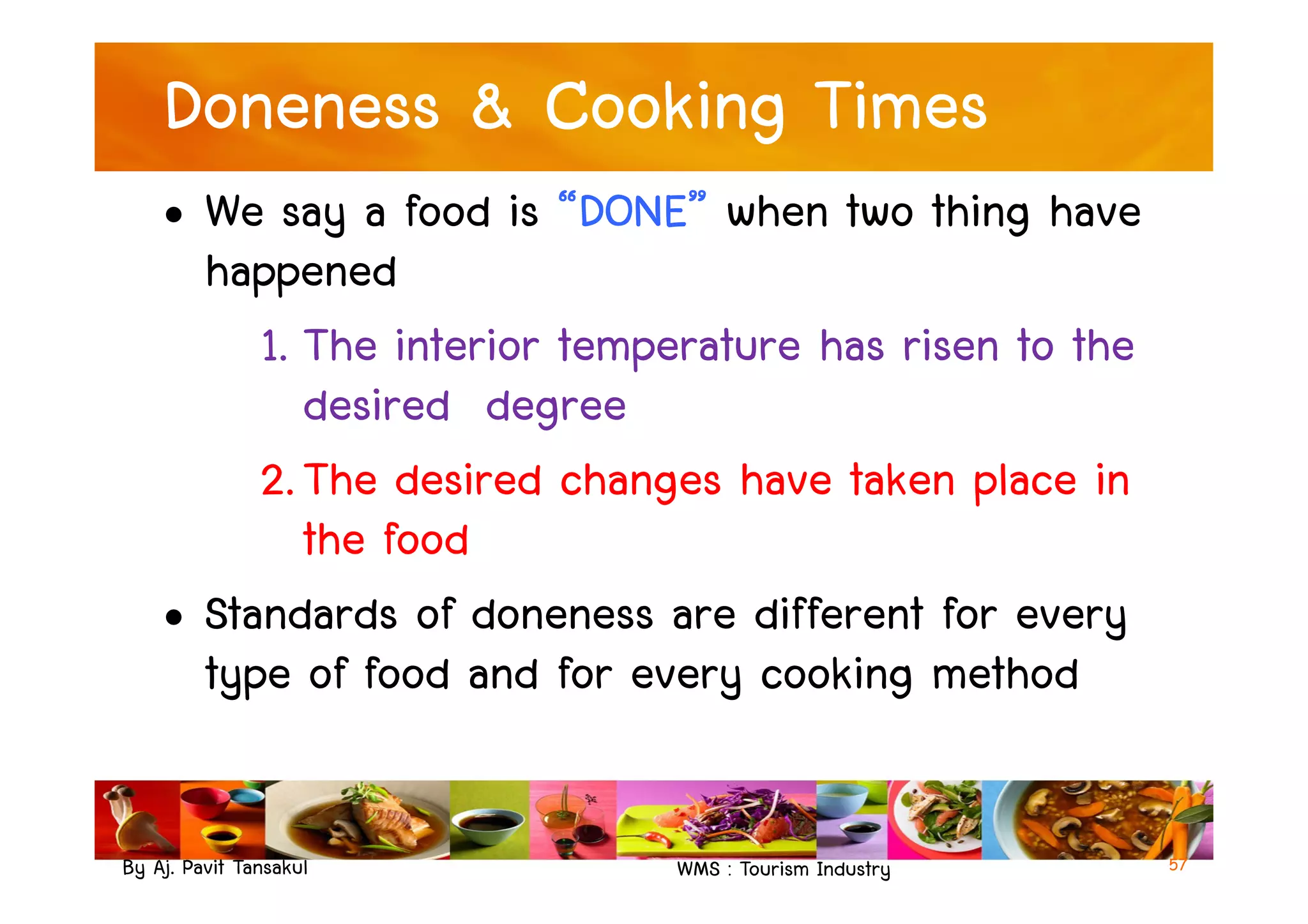 Doneness & Cooking Times
• We say a food is “DONE” when two thing have
happened
1. The interior temperature has risen to the
desired degree
2.The desired changes have taken place in
By Aj. Pavit Tansakul WMS : Tourism Industry
2.The desired changes have taken place in
the food
• Standards of doneness are different for every
type of food and for every cooking method
57
 