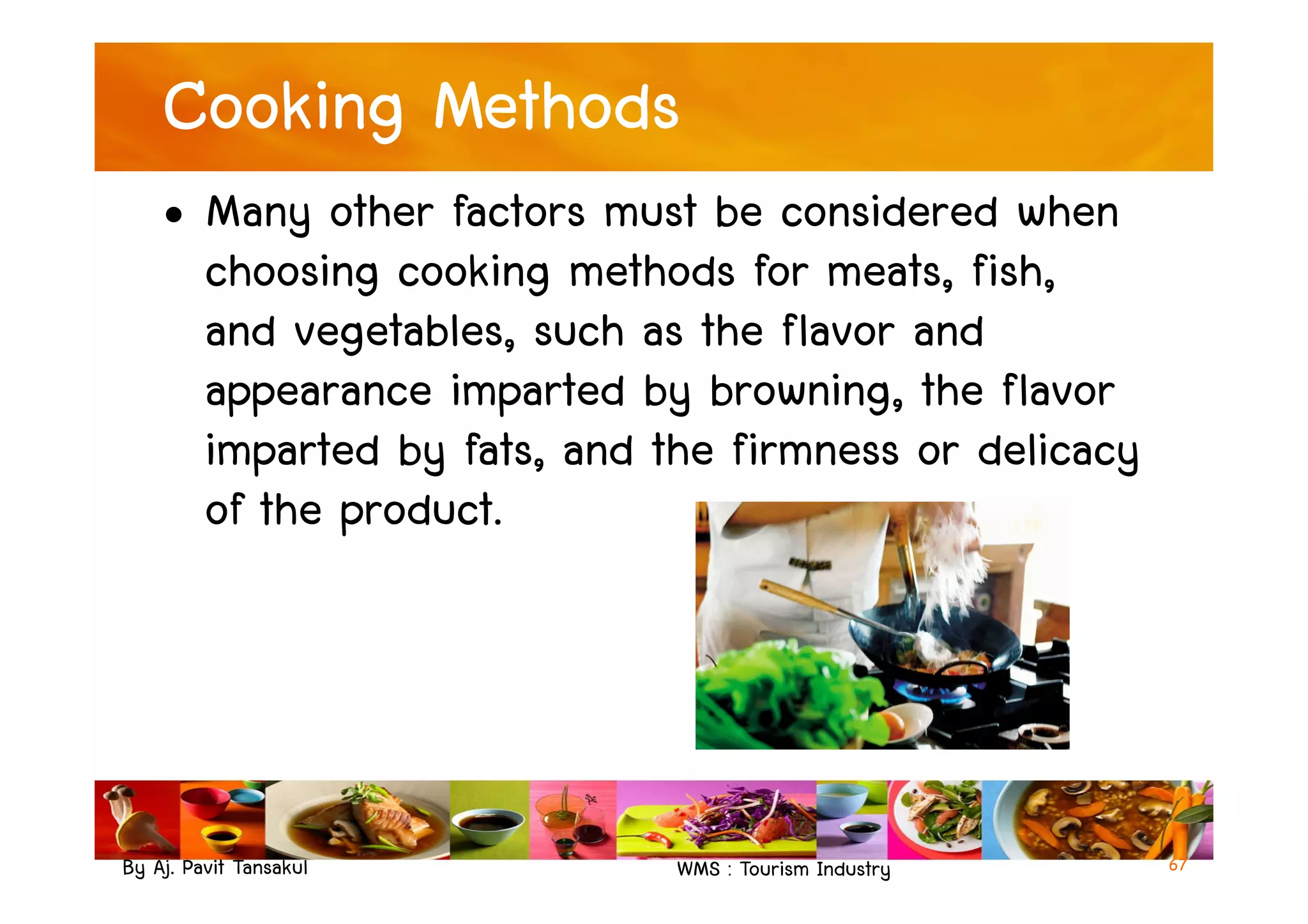 Cooking Methods
• Many other factors must be considered when
choosing cooking methods for meats, fish,
and vegetables, such as the flavor and
appearance imparted by browning, the flavor
imparted by fats, and the firmness or delicacy
By Aj. Pavit Tansakul WMS : Tourism Industry
imparted by fats, and the firmness or delicacy
of the product.
67
 