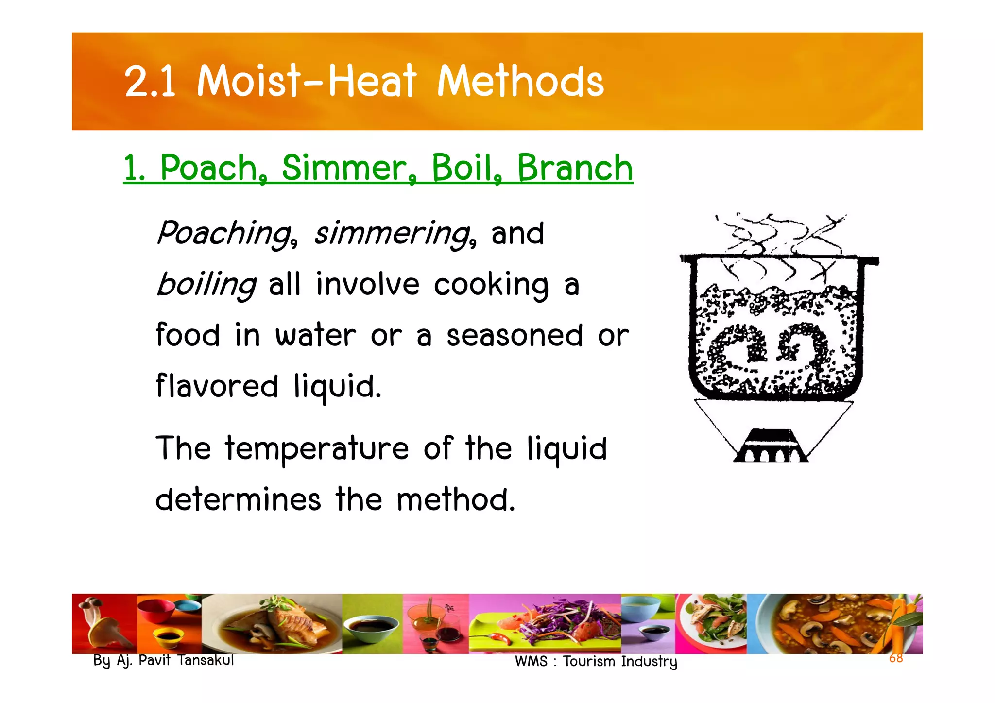 2.1 Moist-Heat Methods
1. Poach, Simmer, Boil, Branch
Poaching, simmering, and
boiling all involve cooking a
food in water or a seasoned or
By Aj. Pavit Tansakul WMS : Tourism Industry 68
food in water or a seasoned or
flavored liquid.
The temperature of the liquid
determines the method.
 
