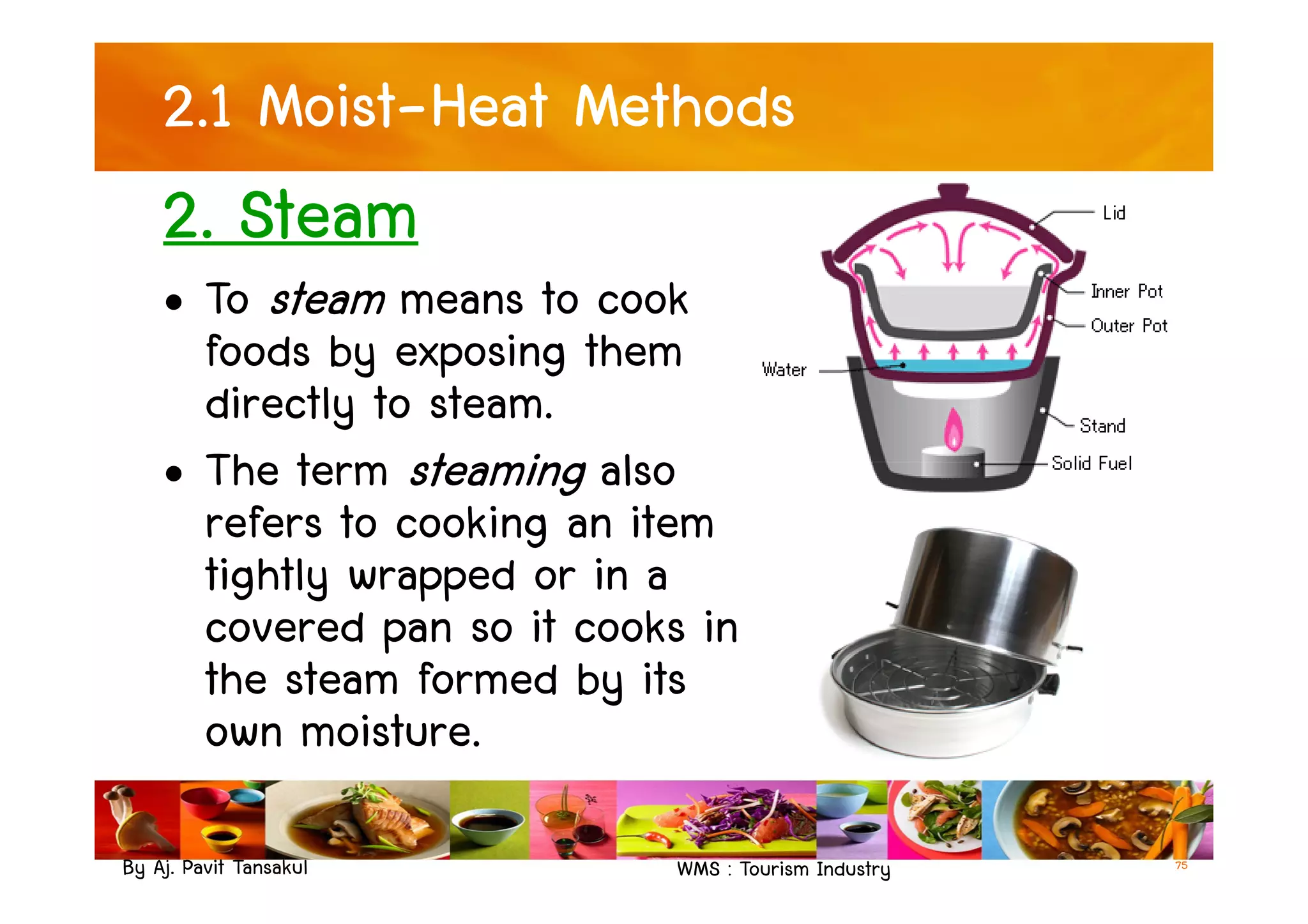 2.1 Moist-Heat Methods
2. Steam
• To steam means to cook
foods by exposing them
directly to steam.
• The term steaming also
By Aj. Pavit Tansakul WMS : Tourism Industry 75
• The term steaming also
refers to cooking an item
tightly wrapped or in a
covered pan so it cooks in
the steam formed by its
own moisture.
 