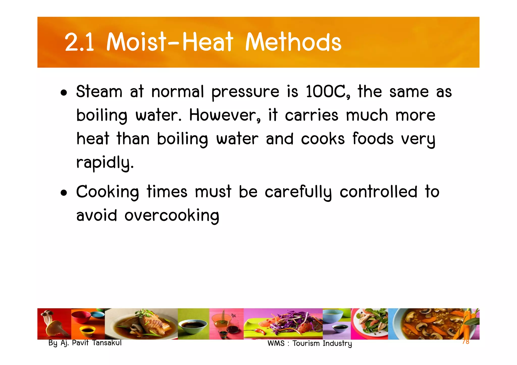 2.1 Moist-Heat Methods
• Steam at normal pressure is 100C, the same as
boiling water. However, it carries much more
heat than boiling water and cooks foods very
rapidly.
• Cooking times must be carefully controlled to
By Aj. Pavit Tansakul WMS : Tourism Industry
• Cooking times must be carefully controlled to
avoid overcooking
78
 