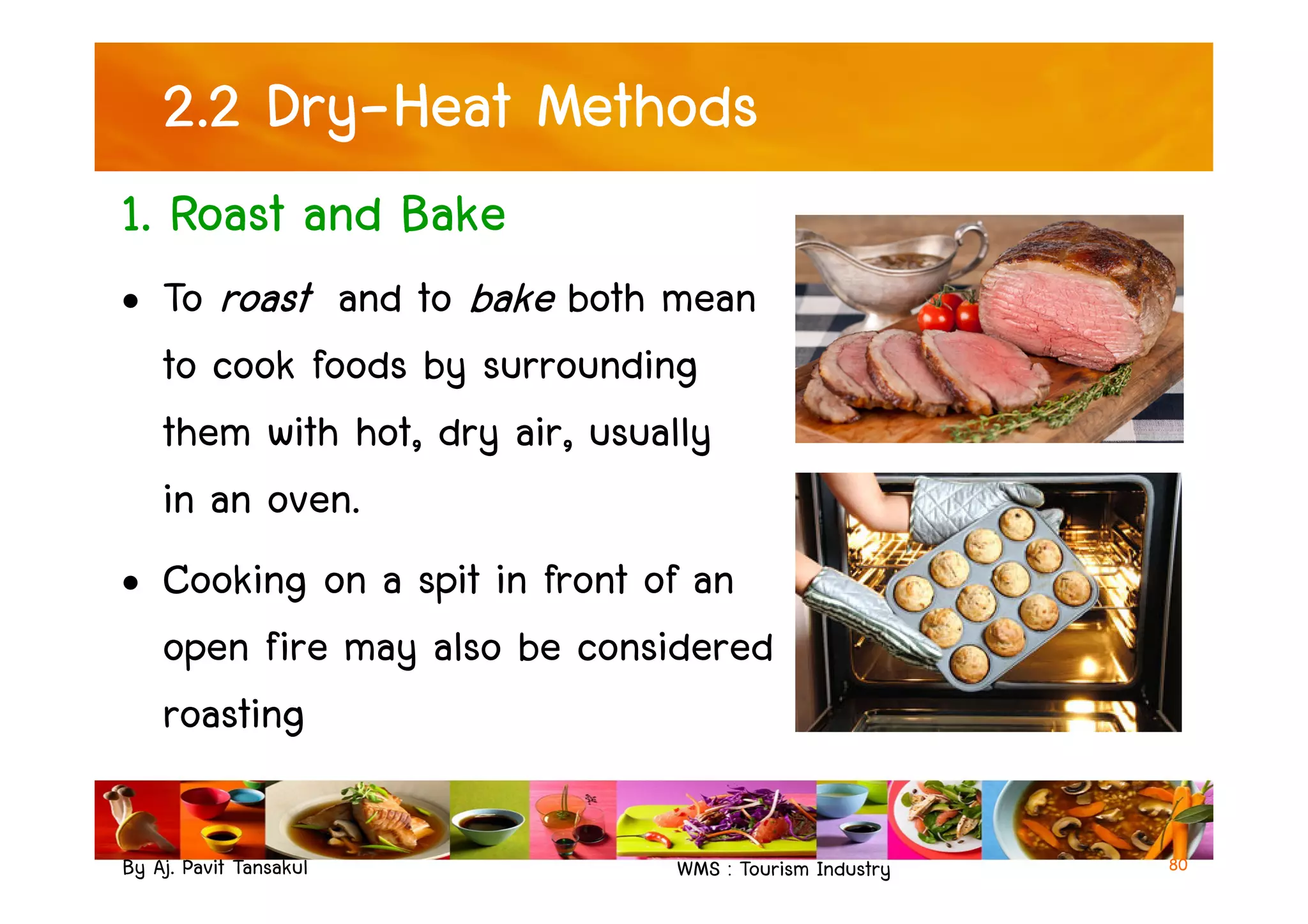 2.2 Dry-Heat Methods
1. Roast and Bake
• To roast and to bake both mean
to cook foods by surrounding
them with hot, dry air, usually
By Aj. Pavit Tansakul WMS : Tourism Industry 80
them with hot, dry air, usually
in an oven.
• Cooking on a spit in front of an
open fire may also be considered
roasting
 