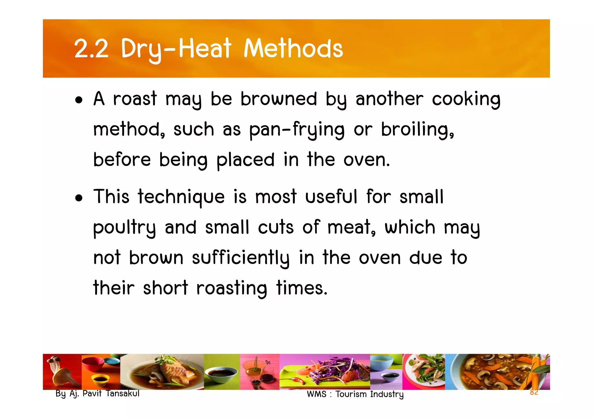 2.2 Dry-Heat Methods
• A roast may be browned by another cooking
method, such as pan-frying or broiling,
before being placed in the oven.
• This technique is most useful for small
By Aj. Pavit Tansakul WMS : Tourism Industry 82
• This technique is most useful for small
poultry and small cuts of meat, which may
not brown sufficiently in the oven due to
their short roasting times.
 