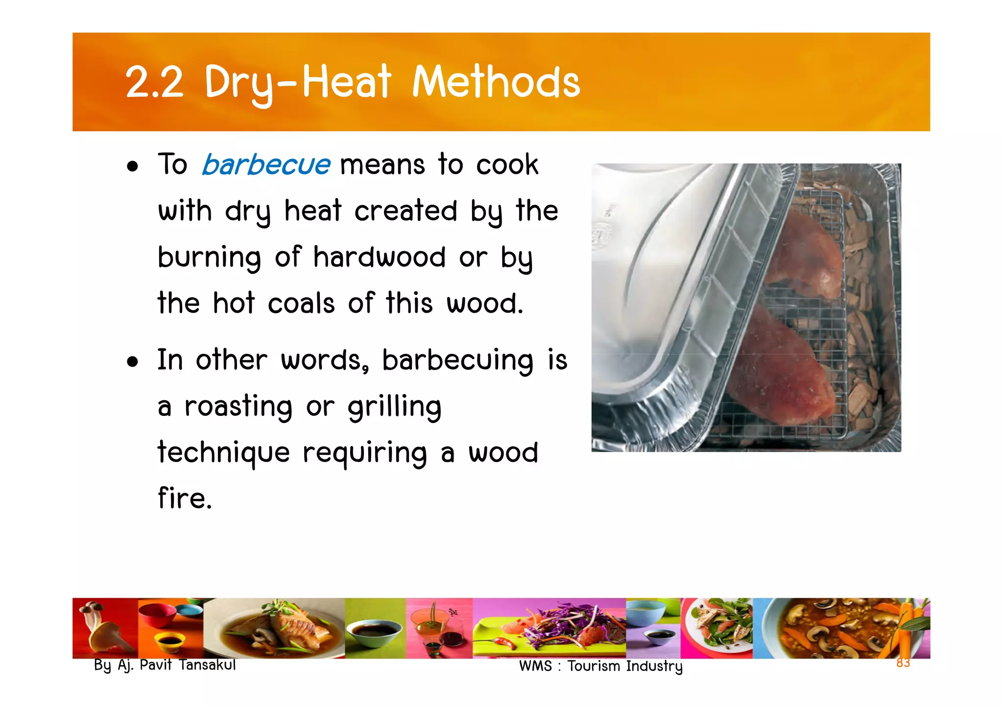 2.2 Dry-Heat Methods
• To barbecue means to cook
with dry heat created by the
burning of hardwood or by
the hot coals of this wood.
• In other words, barbecuing is
By Aj. Pavit Tansakul WMS : Tourism Industry 83
• In other words, barbecuing is
a roasting or grilling
technique requiring a wood
fire.
 