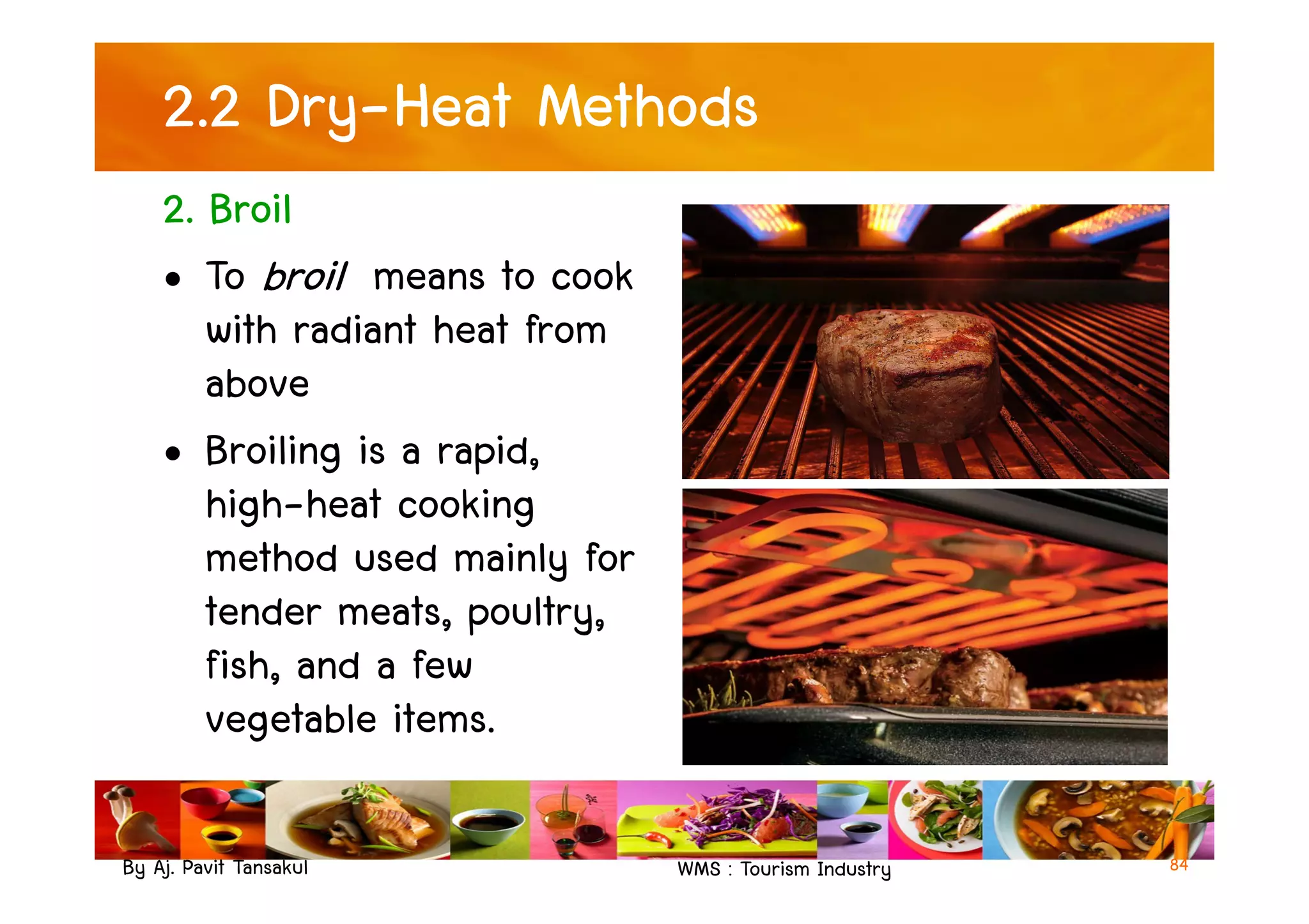 2.2 Dry-Heat Methods
2. Broil
• To broil means to cook
with radiant heat from
above
• Broiling is a rapid,
By Aj. Pavit Tansakul WMS : Tourism Industry 84
• Broiling is a rapid,
high-heat cooking
method used mainly for
tender meats, poultry,
fish, and a few
vegetable items.
 