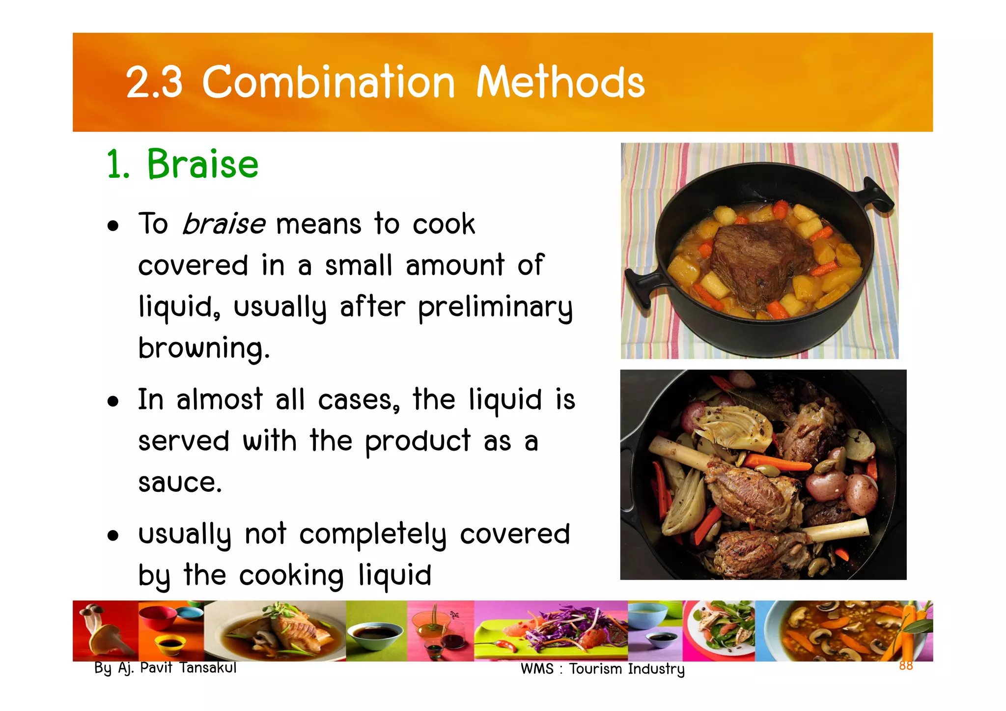 2.3 Combination Methods
1. Braise
• To braise means to cook
covered in a small amount of
liquid, usually after preliminary
browning.
By Aj. Pavit Tansakul WMS : Tourism Industry 88
browning.
• In almost all cases, the liquid is
served with the product as a
sauce.
• usually not completely covered
by the cooking liquid
 