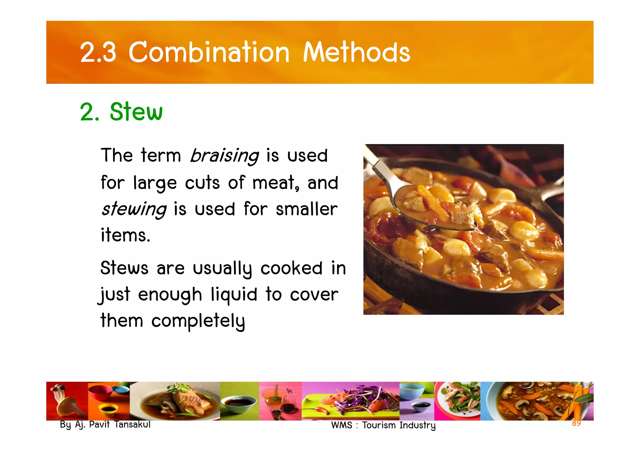 2.3 Combination Methods
2. Stew
The term braising is used
for large cuts of meat, and
stewing is used for smaller
items.
By Aj. Pavit Tansakul WMS : Tourism Industry 89
stewing is used for smaller
items.
Stews are usually cooked in
just enough liquid to cover
them completely
 