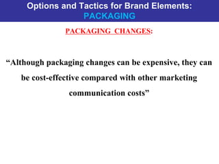 Options and Tactics for Brand Elements:
PACKAGING
PACKAGING CHANGES:
“Although packaging changes can be expensive, they can
be cost-effective compared with other marketing
communication costs”
 