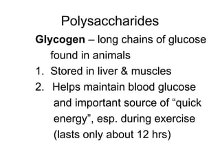 Polysaccharides
Glycogen – long chains of glucose
found in animals
1. Stored in liver & muscles
2. Helps maintain blood glucose
and important source of “quick
energy”, esp. during exercise
(lasts only about 12 hrs)
 