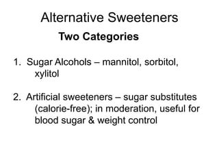 Alternative Sweeteners
Two Categories
1. Sugar Alcohols – mannitol, sorbitol,
xylitol
2. Artificial sweeteners – sugar substitutes
(calorie-free); in moderation, useful for
blood sugar & weight control
 