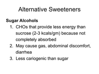 Alternative Sweeteners
Sugar Alcohols
1. CHOs that provide less energy than
sucrose (2-3 kcals/gm) because not
completely absorbed
2. May cause gas, abdominal discomfort,
diarrhea
3. Less cariogenic than sugar
 