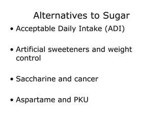 Alternatives to Sugar
• Acceptable Daily Intake (ADI)
• Artificial sweeteners and weight
control
• Saccharine and cancer
• Aspartame and PKU
 