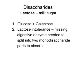 Disaccharides
Lactose – milk sugar
1. Glucose + Galactose
2. Lactose intolerance – missing
digestive enzyme needed to
split into two monodisaccharide
parts to absorb it
 