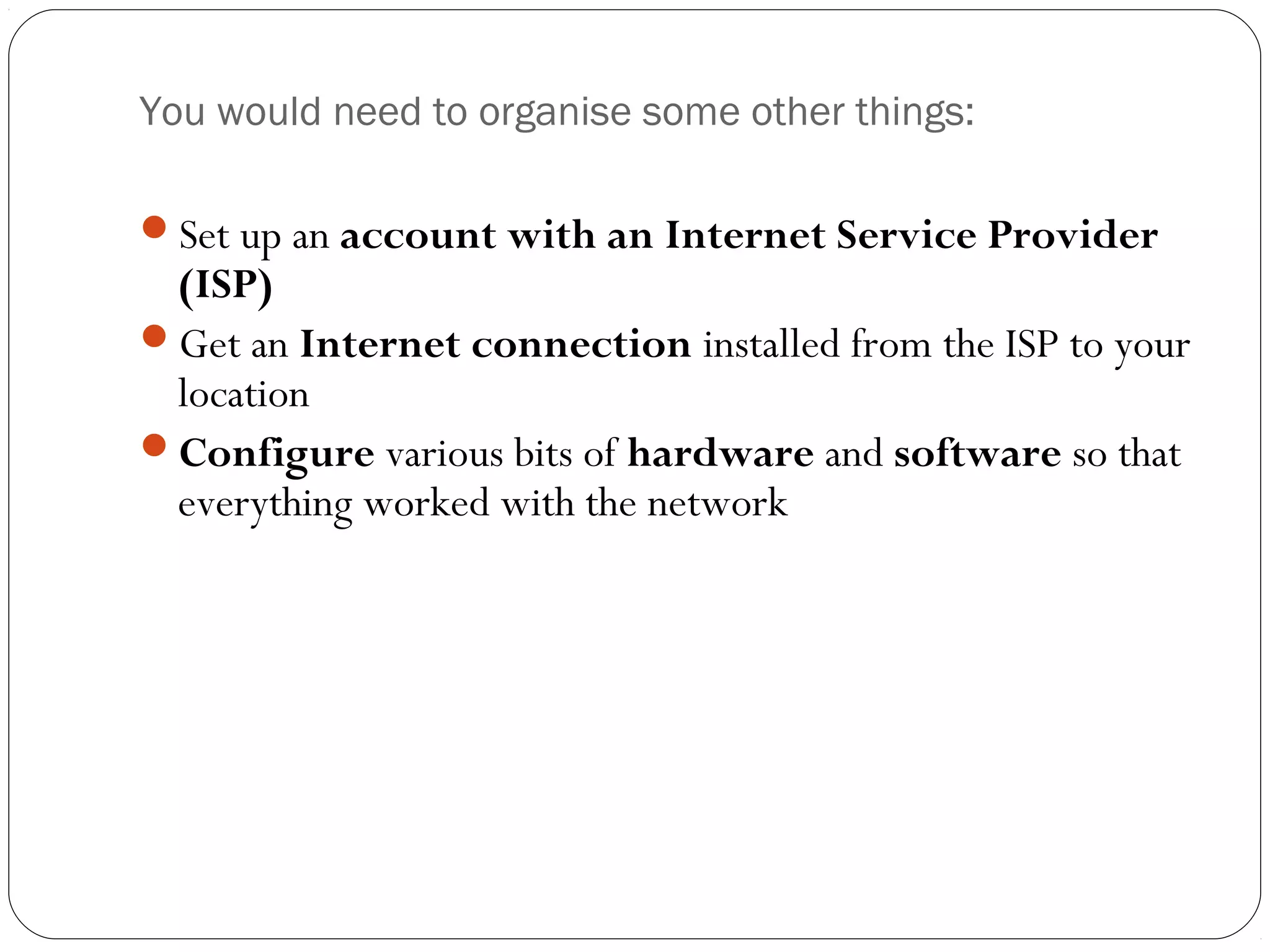 You would need to organise some other things:
Set up an account with an Internet Service Provider
(ISP)
Get an Internet connection installed from the ISP to your
location
Configure various bits of hardware and software so that
everything worked with the network
 