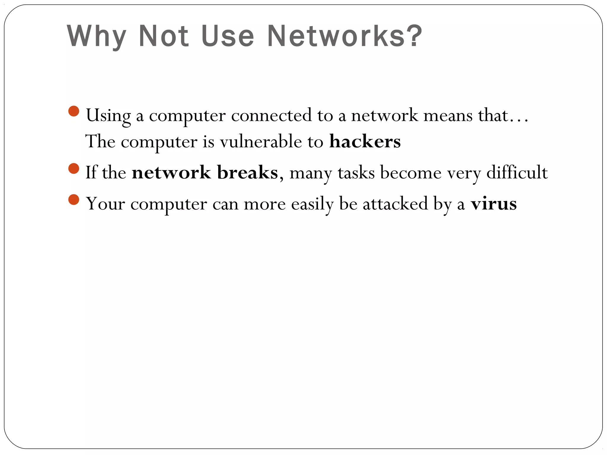 Why Not Use Networks?
Using a computer connected to a network means that…
The computer is vulnerable to hackers
If the network breaks, many tasks become very difficult
Your computer can more easily be attacked by a virus
 