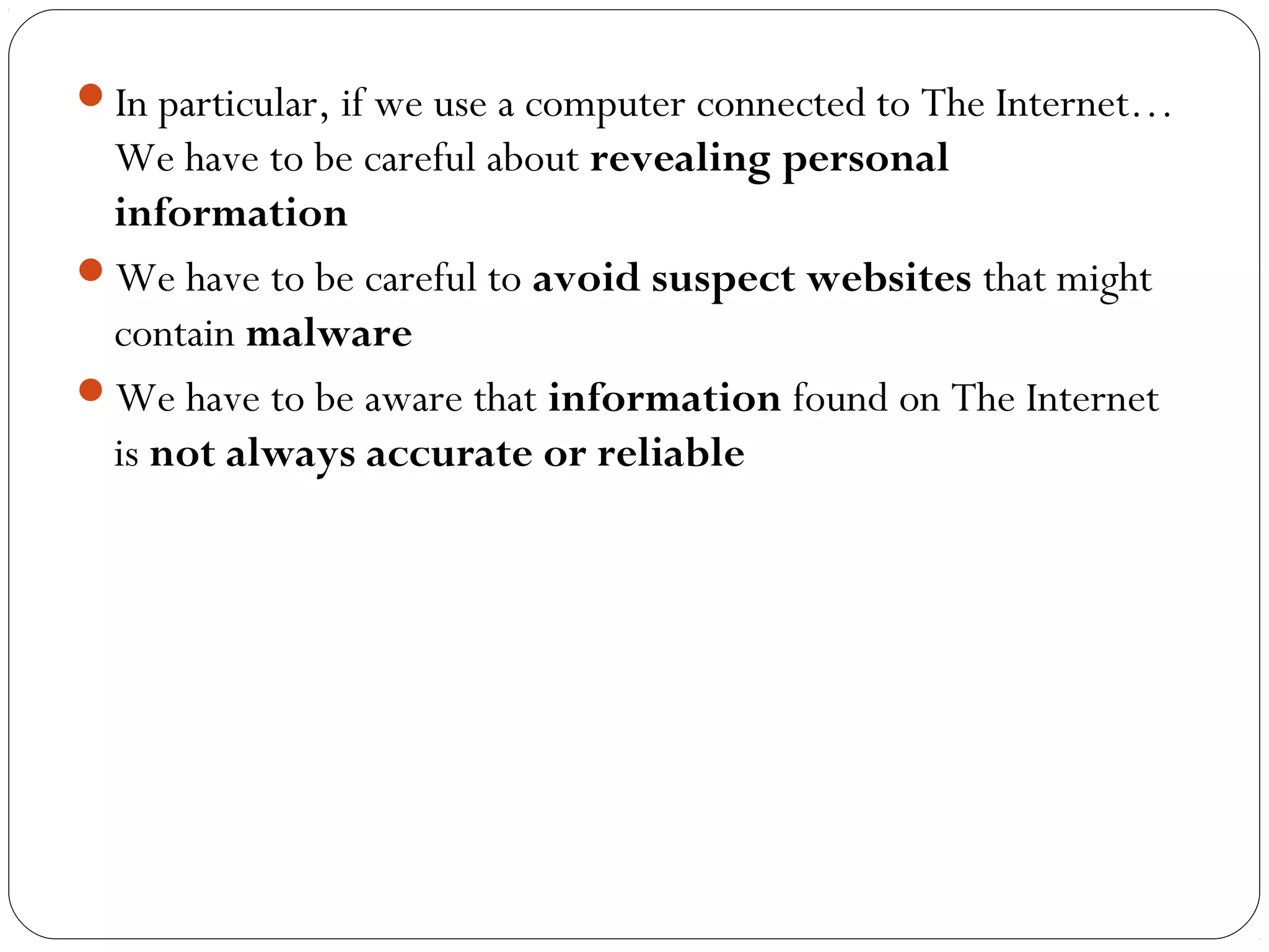 In particular, if we use a computer connected to The Internet…
We have to be careful about revealing personal
information
We have to be careful to avoid suspect websites that might
contain malware
We have to be aware that information found on The Internet
is not always accurate or reliable
 