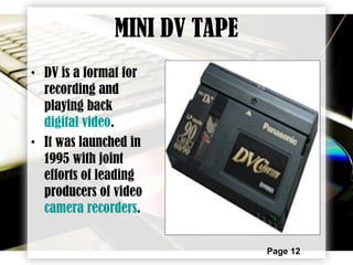 Page 12
MINI DV TAPE
• DV is a format for
recording and
playing back
digital video.
• It was launched in
1995 with joint
efforts of leading
producers of video
camera recorders.
 