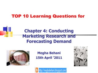 TOP 10 Learning Questions for Chapter 4: Conducting Marketing Research and Forecasting Demand Megha Behani 15th April ’2011 