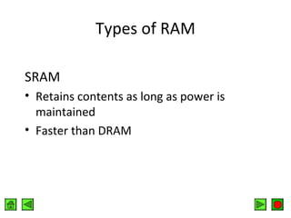 Types of RAM
SRAM
• Retains contents as long as power is
maintained
• Faster than DRAM

 