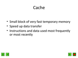 Cache
• Small block of very fast temporary memory
• Speed up data transfer
• Instructions and data used most frequently
or most recently

 