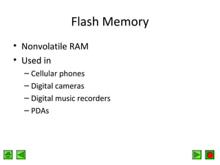 Flash Memory
• Nonvolatile RAM
• Used in
– Cellular phones
– Digital cameras
– Digital music recorders
– PDAs

 
