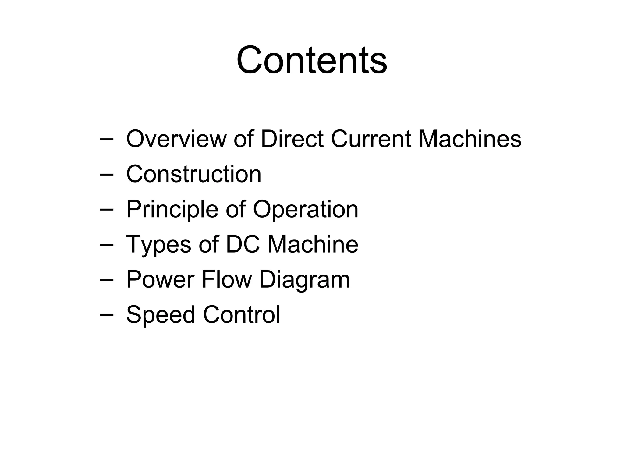 Contents 
– Overview of Direct Current Machines 
– Construction 
– Principle of Operation 
– Types of DC Machine 
– Power Flow Diagram 
– Speed Control 
 