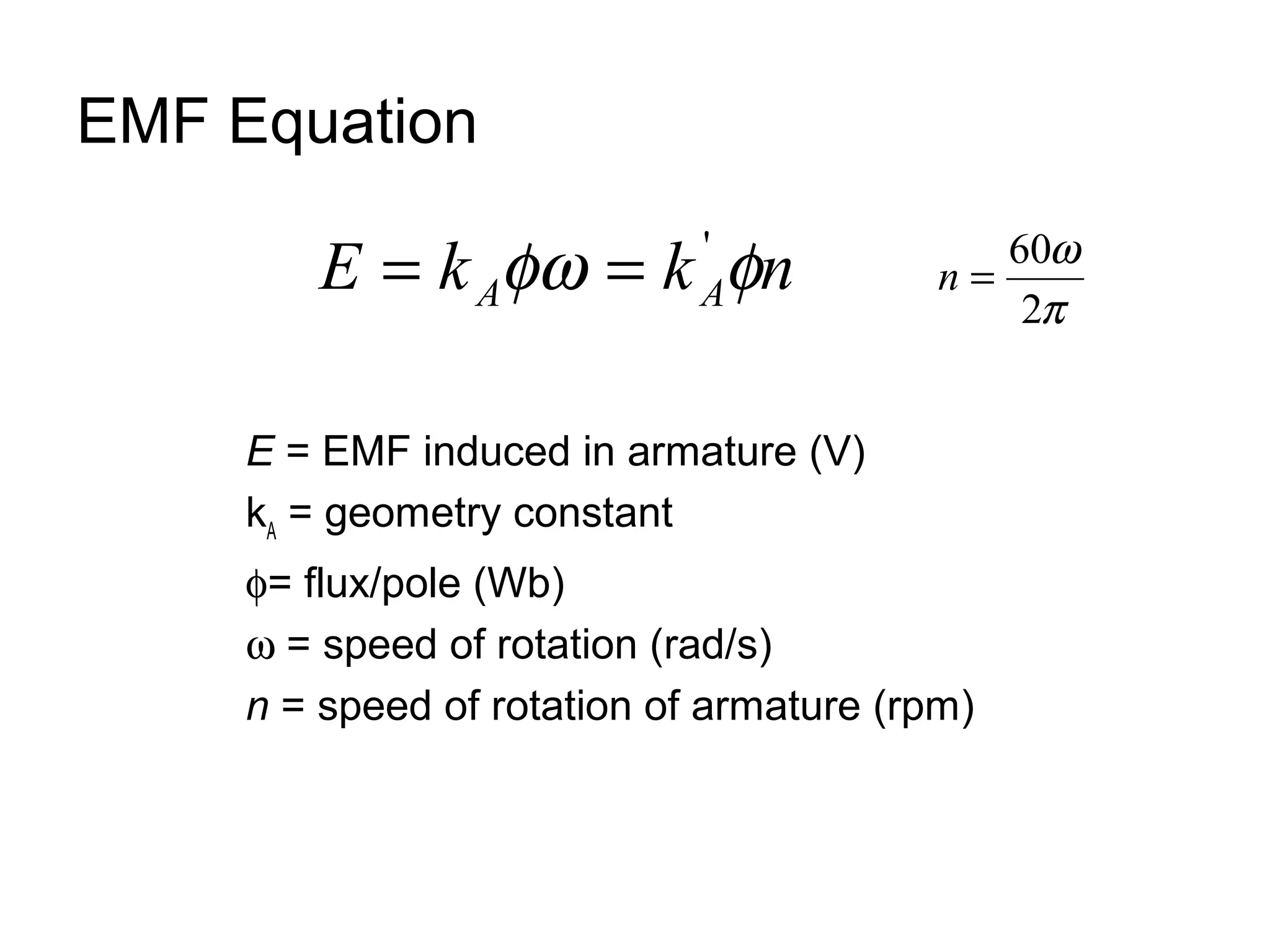 EMF Equation 
E k k n A A= fw = 'f p 
E = EMF induced in armature (V) 
kA = geometry constant 
f= flux/pole (Wb) 
w = speed of rotation (rad/s) 
n = speed of rotation of armature (rpm) 
w 
2 
n = 60 
 