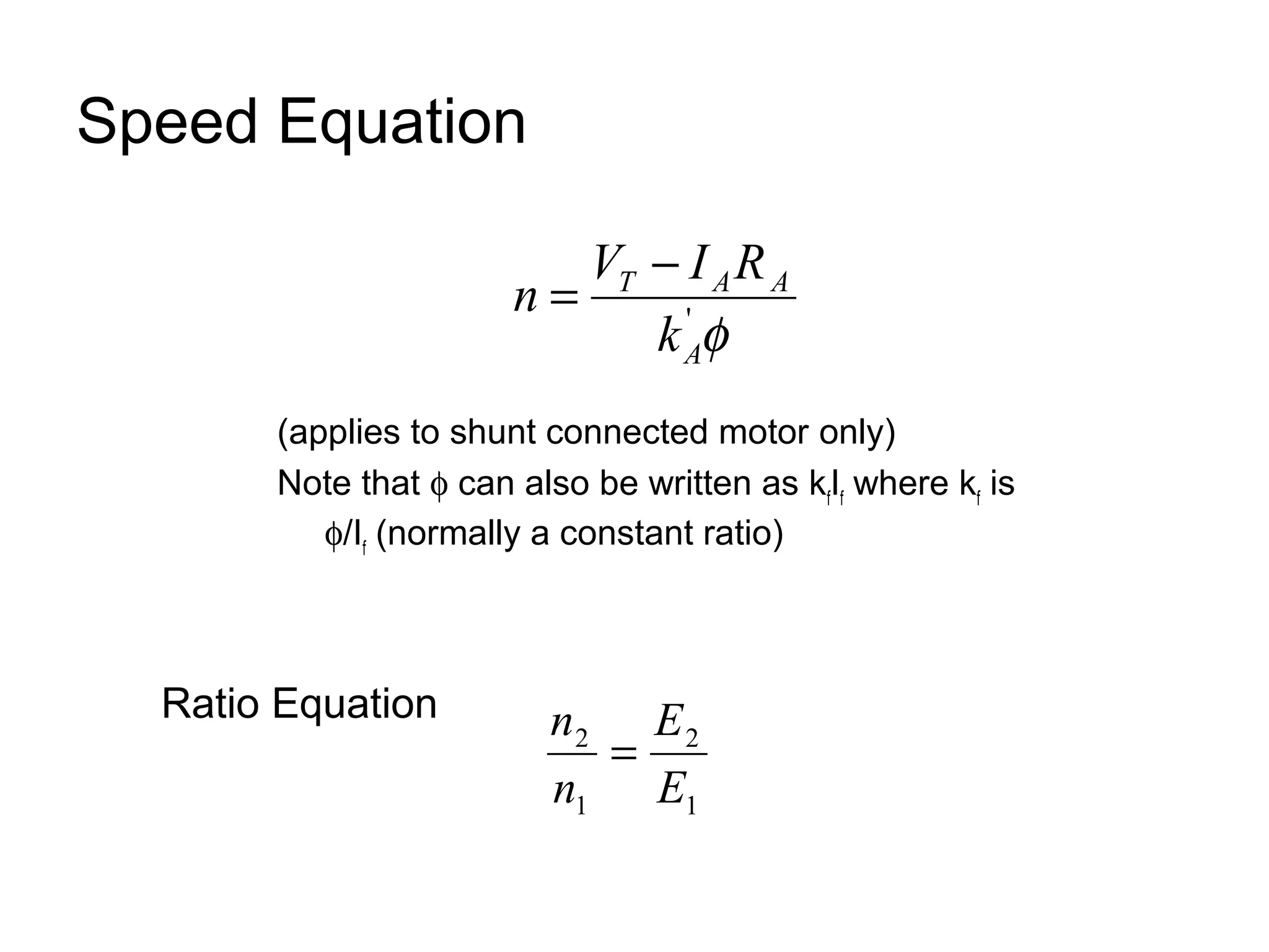 Speed Equation 
n = V - I R 
T A A 
k 
f 'A 
(applies to shunt connected motor only) 
Note that f can also be written as kfIf where kf is 
f/If (normally a constant ratio) 
Ratio Equation 
2 
1 
n 2 
= 
1 
E 
E 
n 
 