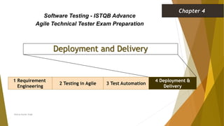 Deployment and Delivery
1 Requirement
Engineering
2 Testing in Agile 3 Test Automation
Software Testing - ISTQB Advance
Agile Technical Tester Exam Preparation
Chapter 4
Neeraj Kumar Singh
4 Deployment &
Delivery
 