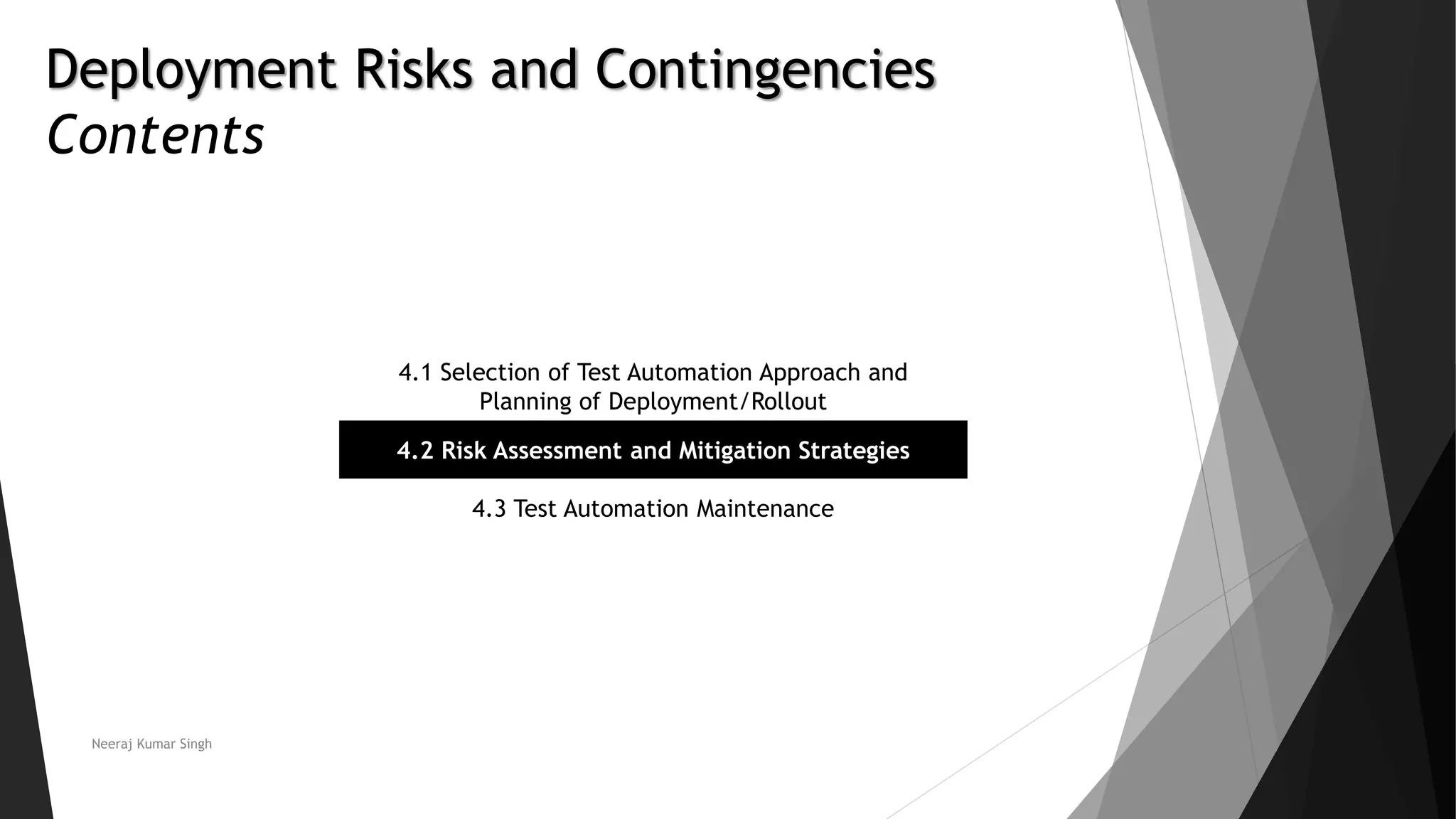 Deployment Risks and Contingencies
Contents
4.1 Selection of Test Automation Approach and
Planning of Deployment/Rollout
4.2 Risk Assessment and Mitigation Strategies
4.3 Test Automation Maintenance
Neeraj Kumar Singh
 