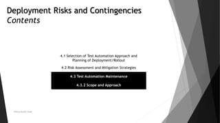 Deployment Risks and Contingencies
Contents
4.1 Selection of Test Automation Approach and
Planning of Deployment/Rollout
4.2 Risk Assessment and Mitigation Strategies
4.3 Test Automation Maintenance
4.3.2 Scope and Approach
Neeraj Kumar Singh
 