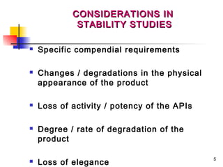 CONSIDERATIONS IN
             STABILITY STUDIES

   Specific compendial requirements

   Changes / degradations in the physical
    appearance of the product

   Loss of activity / potency of the APIs

   Degree / rate of degradation of the
    product

                                             5
   Loss of elegance
 