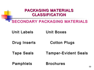 PACKAGING MATERIALS
             CLASSIFICATION
   SECONDARY PACKAGING MATERIALS

    Unit Labels    Unit Boxes

    Drug Inserts     Cotton Plugs

    Tape Seals     Tamper-Evident Seals

    Pamphlets      Brochures
                                          59
 