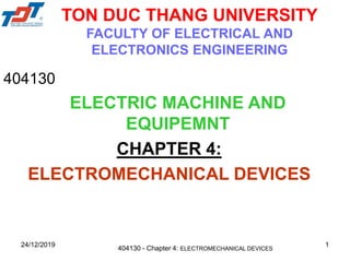 24/12/2019 1
TON DUC THANG UNIVERSITY
FACULTY OF ELECTRICAL AND
ELECTRONICS ENGINEERING
404130
ELECTRIC MACHINE AND
EQUIPEMNT
CHAPTER 4:
ELECTROMECHANICAL DEVICES
404130 - Chapter 4: ELECTROMECHANICAL DEVICES
 