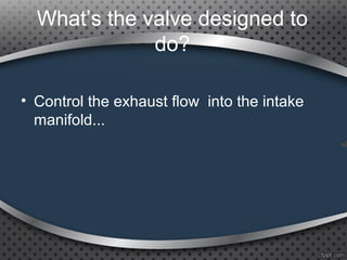What’s the valve designed to
do?
• Control the exhaust flow into the intake
manifold...
 