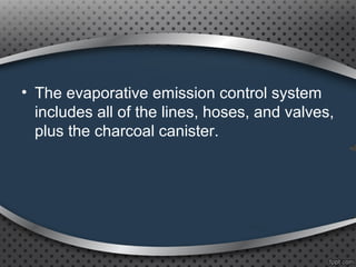 • The evaporative emission control system
includes all of the lines, hoses, and valves,
plus the charcoal canister.
 