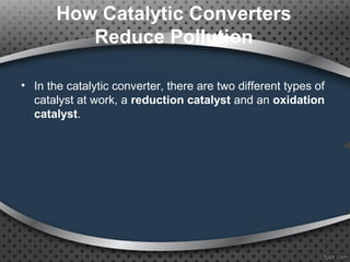 How Catalytic Converters
Reduce Pollution
• In the catalytic converter, there are two different types of
catalyst at work, a reduction catalyst and an oxidation
catalyst.
 