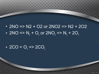 • 2NO => N2 + O2 or 2NO2 => N2 + 2O2
• 2NO => N2 + O2 or 2NO2 => N2 + 2O2
• 2CO + O2 => 2CO2
 