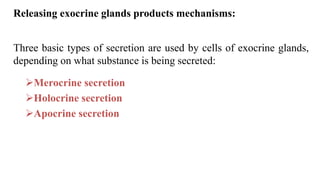 Releasing exocrine glands products mechanisms:
Three basic types of secretion are used by cells of exocrine glands,
depending on what substance is being secreted:
Merocrine secretion
Holocrine secretion
Apocrine secretion
 