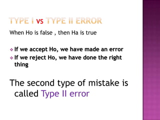 When Ho is false , then Ha is true
 If

we accept Ho, we have made an error
 If we reject Ho, we have done the right
thing

The second type of mistake is
called Type II error

 