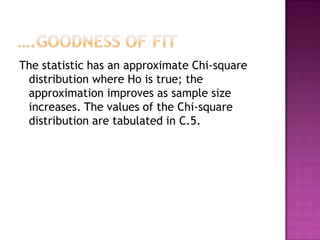 The statistic has an approximate Chi-square
distribution where Ho is true; the
approximation improves as sample size
increases. The values of the Chi-square
distribution are tabulated in C.5.

 