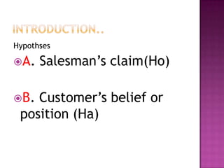 Hypothses

A.
B.

Salesman’s claim(Ho)

Customer’s belief or
position (Ha)

 