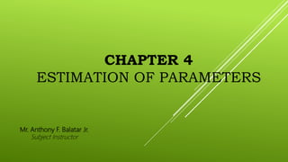 CHAPTER 4
ESTIMATION OF PARAMETERS
Mr. Anthony F. Balatar Jr.
Subject Instructor
 