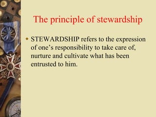 The principle of stewardship
 STEWARDSHIP refers to the expression
of one’s responsibility to take care of,
nurture and cultivate what has been
entrusted to him.
 