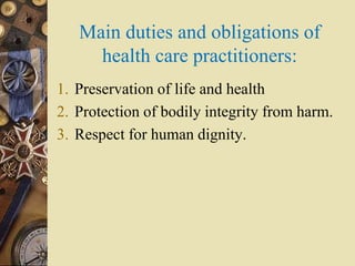 Main duties and obligations of
health care practitioners:
1. Preservation of life and health
2. Protection of bodily integrity from harm.
3. Respect for human dignity.
 