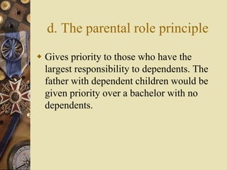 d. The parental role principle
 Gives priority to those who have the
largest responsibility to dependents. The
father with dependent children would be
given priority over a bachelor with no
dependents.
 