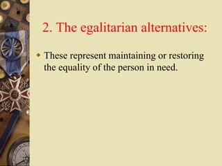 2. The egalitarian alternatives:
 These represent maintaining or restoring
the equality of the person in need.
 