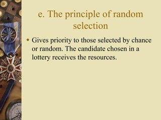 e. The principle of random
selection
 Gives priority to those selected by chance
or random. The candidate chosen in a
lottery receives the resources.
 